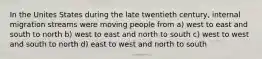 In the Unites States during the late twentieth century, internal migration streams were moving people from a) west to east and south to north b) west to east and north to south c) west to west and south to north d) east to west and north to south