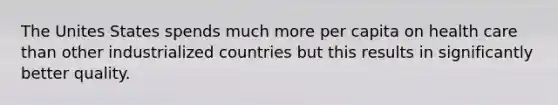 The Unites States spends much more per capita on health care than other industrialized countries but this results in significantly better quality.