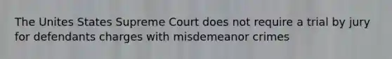 The Unites States Supreme Court does not require a trial by jury for defendants charges with misdemeanor crimes