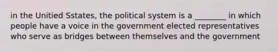 in the Unitied Sstates, the political system is a ________ in which people have a voice in the government elected representatives who serve as bridges between themselves and the government