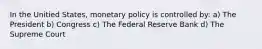 In the Unitied States, monetary policy is controlled by: a) The President b) Congress c) The Federal Reserve Bank d) The Supreme Court