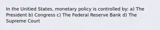 In the Unitied States, monetary policy is controlled by: a) The President b) Congress c) The Federal Reserve Bank d) The Supreme Court