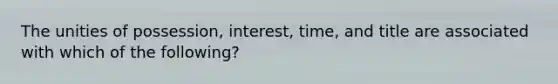 The unities of possession, interest, time, and title are associated with which of the following?