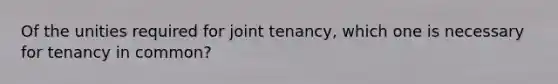 Of the unities required for joint tenancy, which one is necessary for tenancy in common?