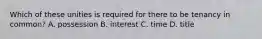 Which of these unities is required for there to be tenancy in common? A. possession B. interest C. time D. title