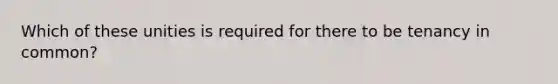 Which of these unities is required for there to be tenancy in common?