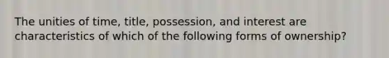 The unities of time, title, possession, and interest are characteristics of which of the following forms of ownership?