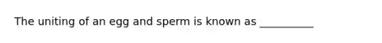 The uniting of an egg and sperm is known as __________