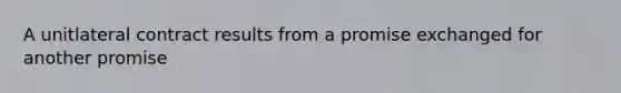 A unitlateral contract results from a promise exchanged for another promise