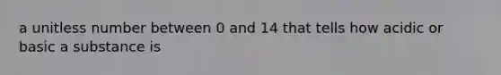 a unitless number between 0 and 14 that tells how acidic or basic a substance is