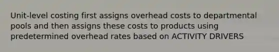 Unit-level costing first assigns overhead costs to departmental pools and then assigns these costs to products using predetermined overhead rates based on ACTIVITY DRIVERS