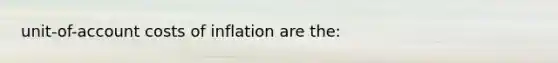 unit-of-account costs of inflation are the: