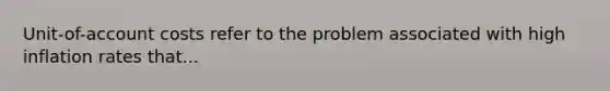 Unit-of-account costs refer to the problem associated with high inflation rates that...