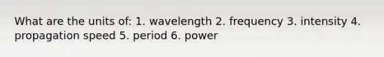 What are the units of: 1. wavelength 2. frequency 3. intensity 4. propagation speed 5. period 6. power