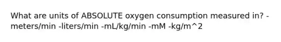 What are units of ABSOLUTE oxygen consumption measured in? -meters/min -liters/min -mL/kg/min -mM -kg/m^2