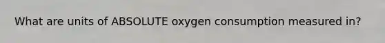 What are units of ABSOLUTE oxygen consumption measured in?