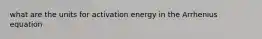 what are the units for activation energy in the Arrhenius equation