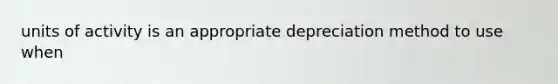 units of activity is an appropriate depreciation method to use when