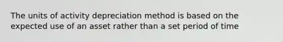 The units of activity depreciation method is based on the expected use of an asset rather than a set period of time