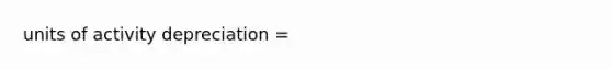 units of activity depreciation =