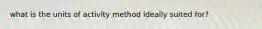 what is the units of activity method ideally suited for?
