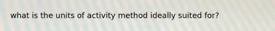 what is the units of activity method ideally suited for?