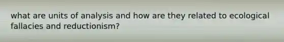 what are units of analysis and how are they related to ecological fallacies and reductionism?