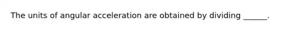 The units of angular acceleration are obtained by dividing ______.