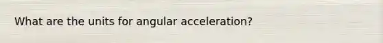 What are the units for <a href='https://www.questionai.com/knowledge/krT0vdKqEx-angular-acceleration' class='anchor-knowledge'>angular acceleration</a>?