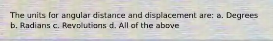 The units for angular distance and displacement are: a. Degrees b. Radians c. Revolutions d. All of the above