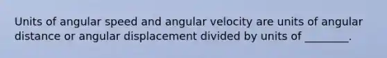 Units of angular speed and angular velocity are units of angular distance or angular displacement divided by units of ________.