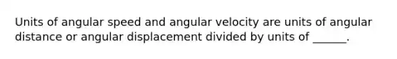 Units of angular speed and angular velocity are units of angular distance or angular displacement divided by units of ______.