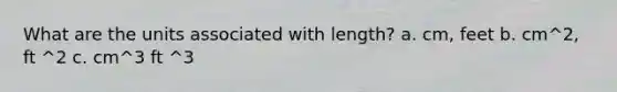 What are the units associated with length? a. cm, feet b. cm^2, ft ^2 c. cm^3 ft ^3