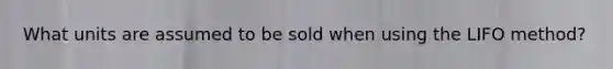 What units are assumed to be sold when using the LIFO method?