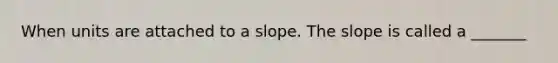 When units are attached to a slope. The slope is called a _______