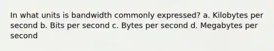 In what units is bandwidth commonly expressed? a. Kilobytes per second b. Bits per second c. Bytes per second d. Megabytes per second