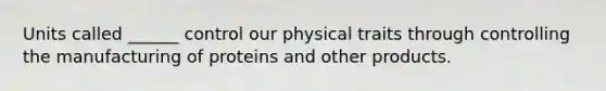 Units called ______ control our physical traits through controlling the manufacturing of proteins and other products.