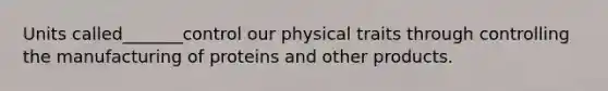 Units called_______control our physical traits through controlling the manufacturing of proteins and other products.