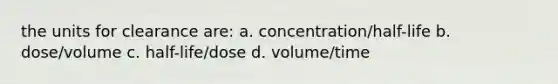 the units for clearance are: a. concentration/half-life b. dose/volume c. half-life/dose d. volume/time