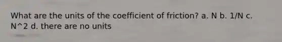 What are the units of the coefficient of friction? a. N b. 1/N c. N^2 d. there are no units