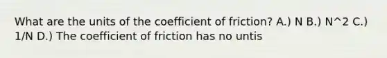 What are the units of the coefficient of friction? A.) N B.) N^2 C.) 1/N D.) The coefficient of friction has no untis