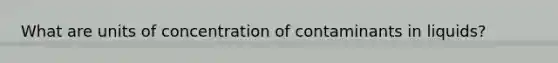 What are units of concentration of contaminants in liquids?