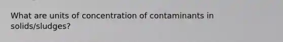 What are units of concentration of contaminants in solids/sludges?