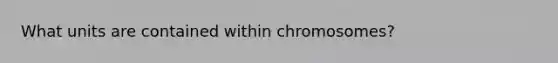 What units are contained within chromosomes?