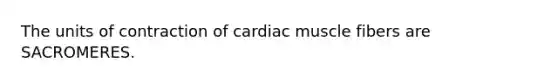 The units of contraction of cardiac muscle fibers are SACROMERES.