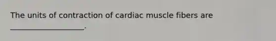 The units of contraction of cardiac muscle fibers are ___________________.