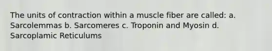 The units of contraction within a muscle fiber are called: a. Sarcolemmas b. Sarcomeres c. Troponin and Myosin d. Sarcoplamic Reticulums