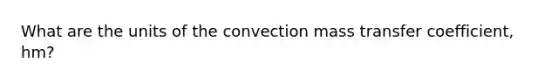 What are the units of the convection mass transfer coefficient, hm?