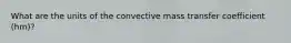What are the units of the convective mass transfer coefficient (hm)?