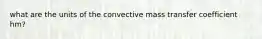 what are the units of the convective mass transfer coefficient hm?